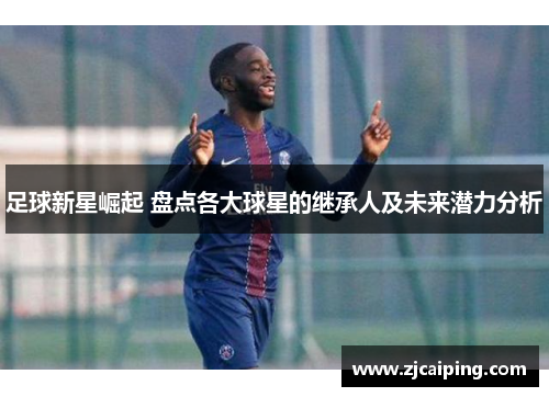 足球新星崛起 盘点各大球星的继承人及未来潜力分析